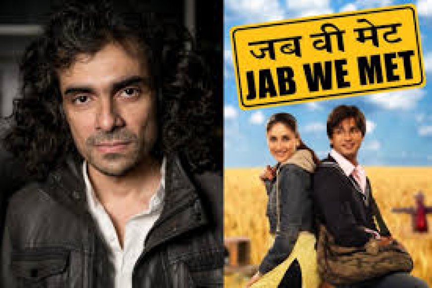 Imtiaz Ali reveals why ‘Jab We Met’ faced so many rejections